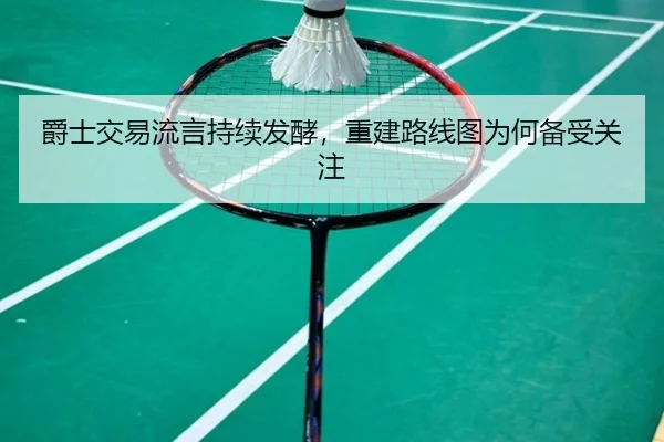 爵士交易流言持续发酵，重建路线图为何备受关注